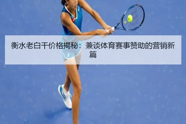 衡水老白干价格揭秘：兼谈体育赛事赞助的营销新篇