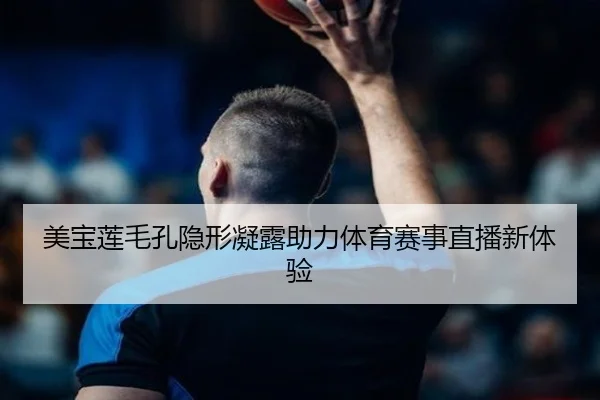 美宝莲毛孔隐形凝露助力体育赛事直播新体验