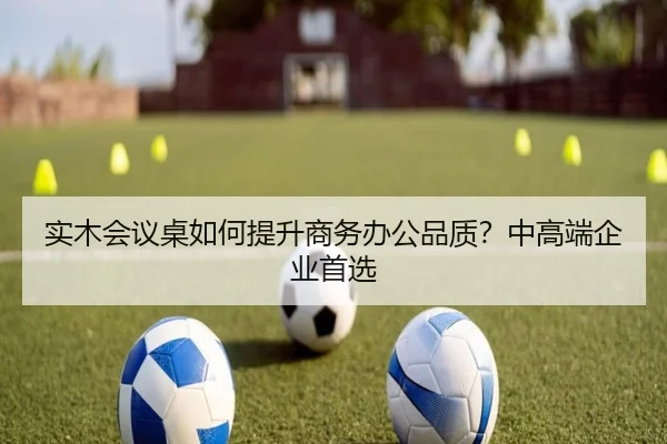 实木会议桌如何提升商务办公品质？中高端企业首选