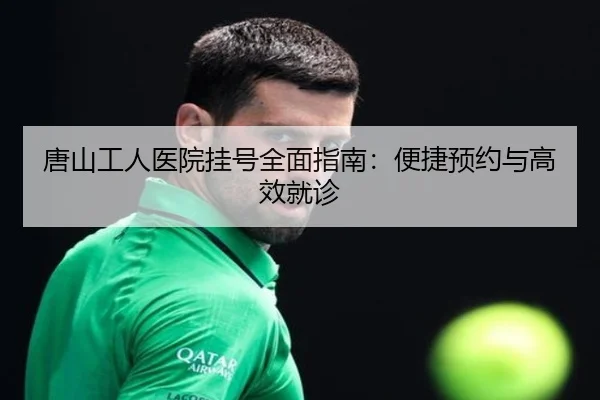 唐山工人医院挂号全面指南：便捷预约与高效就诊